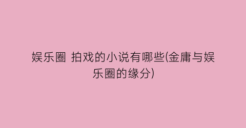 娱乐圈 拍戏的小说有哪些(金庸与娱乐圈的缘分)